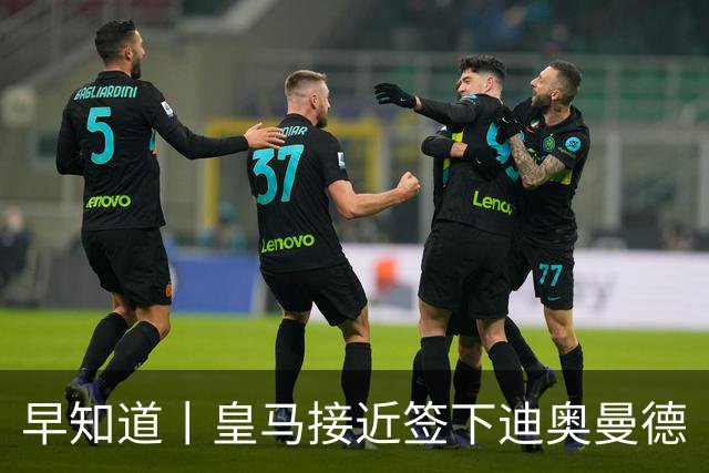早知道丨皇马接近签下迪奥曼德