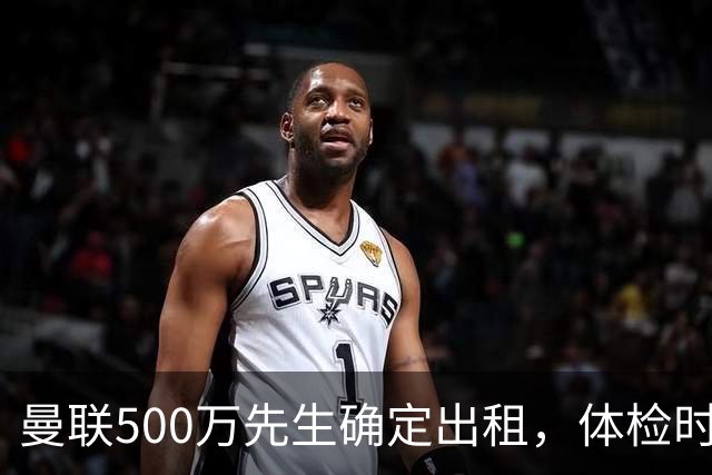 曼联500万先生确定出租，体检时间已定！世界杯国脚即将回归备战